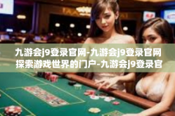 九游会j9登录官网-九游会j9登录官网 探索游戏世界的门户-九游会j9登录官网