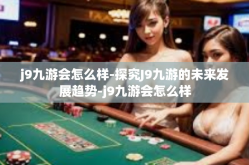 j9九游会怎么样-探究J9九游的未来发展趋势-j9九游会怎么样