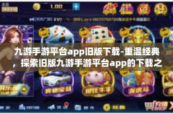 九游手游平台app旧版下载-重温经典，探索旧版九游手游平台app的下载之旅-九游手游平台app旧版下载