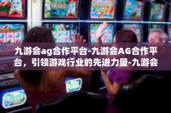 九游会ag合作平台-九游会AG合作平台，引领游戏行业的先进力量-九游会ag合作平台