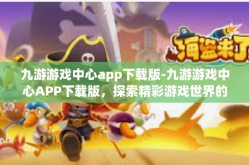 九游游戏中心app下载版-九游游戏中心APP下载版，探索精彩游戏世界的必备之选-九游游戏中心app下载版