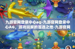 九游官网登录中心ag-九游官网登录中心AG，游戏玩家的首选之地-九游官网登录中心ag