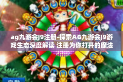 ag九游会J9注册-探索AG九游会J9游戏生态深度解读 注册为你打开的魔法之旅-ag九游会J9注册