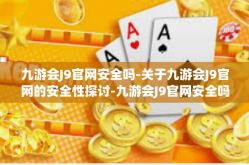 九游会J9官网安全吗-关于九游会J9官网的安全性探讨-九游会J9官网安全吗