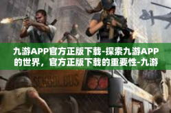 九游APP官方正版下载-探索九游APP的世界，官方正版下载的重要性-九游APP官方正版下载