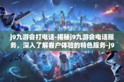 j9九游会打电话-揭秘j9九游会电话服务，深入了解客户体验的特色服务-j9九游会打电话