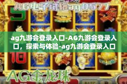 ag九游会登录入口-AG九游会登录入口，探索与体验-ag九游会登录入口