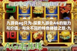 九游会ag只为-探索九游会AG的魅力与价值，与众不同的特色体验之旅-九游会ag只为