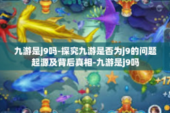 九游是j9吗-探究九游是否为j9的问题起源及背后真相-九游是j9吗