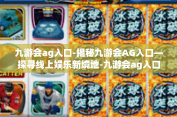 九游会ag入口-揭秘九游会AG入口—探寻线上娱乐新境地-九游会ag入口