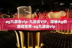 ag九游会vip-九游会VIP，探秘Ag的游戏世界-ag九游会vip