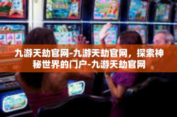 九游天劫官网-九游天劫官网，探索神秘世界的门户-九游天劫官网
