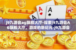 j9九游会ag旗舰大厅-探索j9九游会AG旗舰大厅，游戏的新纪元-j9九游会ag旗舰大厅