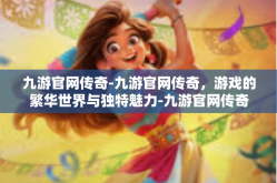 九游官网传奇-九游官网传奇，游戏的繁华世界与独特魅力-九游官网传奇
