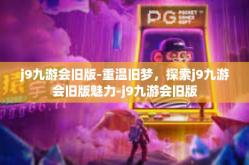 j9九游会旧版-重温旧梦，探索j9九游会旧版魅力-j9九游会旧版