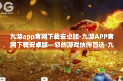 九游app官网下载安卓版-九游APP官网下载安卓版—您的游戏伙伴首选-九游app官网下载安卓版