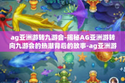 ag亚洲游转九游会-揭秘AG亚洲游转向九游会的热潮背后的故事-ag亚洲游转九游会