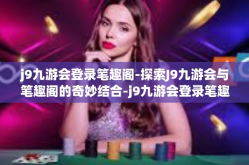 j9九游会登录笔趣阁-探索J9九游会与笔趣阁的奇妙结合-j9九游会登录笔趣阁