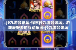 j9九游会论坛-探索j9九游会论坛，游戏爱好者的互动乐园-j9九游会论坛