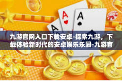 九游官网入口下载安卓-探索九游，下载体验新时代的安卓娱乐乐园-九游官网入口下载安卓