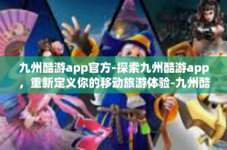 九州酷游app官方-探索九州酷游app，重新定义你的移动旅游体验-九州酷游app官方