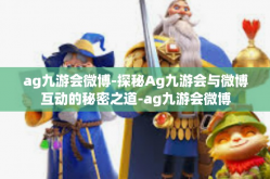 ag九游会微博-探秘Ag九游会与微博互动的秘密之道-ag九游会微博
