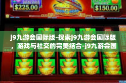 j9九游会国际版-探索j9九游会国际版，游戏与社交的完美结合-j9九游会国际版