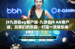 j9九游会ag客户端-九游会J9 AG客户端，玩家们的乐园，打造一流娱乐体验的新标杆-j9九游会ag客户端