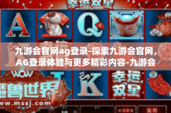 九游会官网ag登录-探索九游会官网，AG登录体验与更多精彩内容-九游会官网ag登录