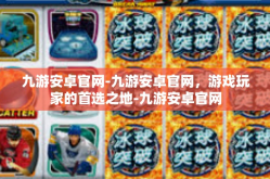 九游安卓官网-九游安卓官网，游戏玩家的首选之地-九游安卓官网