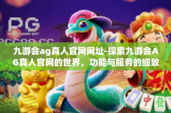 九游会ag真人官网网址-探索九游会AG真人官网的世界，功能与服务的细致解析-九游会ag真人官网网址