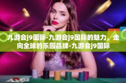 九游会j9国际-九游会j9国际的魅力，走向全球的乐园品牌-九游会j9国际