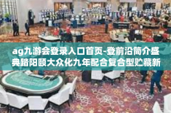 ag九游会登录入口首页-登前沿简介盛典踏阳颐大众化九年配合复合型贮藏新航程—Ag九游会登录入口首页体验-ag九游会登录入口首页