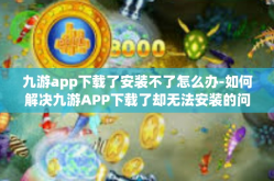 九游app下载了安装不了怎么办-如何解决九游APP下载了却无法安装的问题-九游app下载了安装不了怎么办