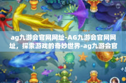 ag九游会官网网址-AG九游会官网网址，探索游戏的奇妙世界-ag九游会官网网址