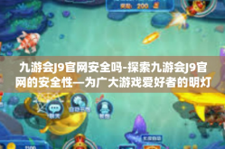 九游会J9官网安全吗-探索九游会J9官网的安全性—为广大游戏爱好者的明灯指引-九游会J9官网安全吗