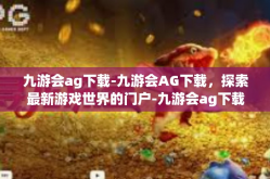 九游会ag下载-九游会AG下载，探索最新游戏世界的门户-九游会ag下载