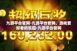 九游平台官网-九游平台官网，游戏爱好者的乐园-九游平台官网
