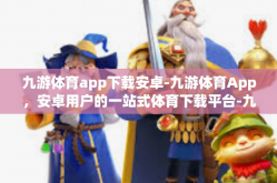 九游体育app下载安卓-九游体育App，安卓用户的一站式体育下载平台-九游体育app下载安卓
