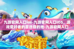 九游官网入口ios-九游官网入口iOS，游戏爱好者的首选目的地-九游官网入口ios