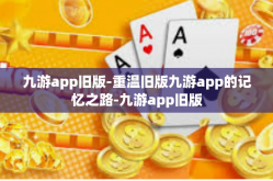 九游app旧版-重温旧版九游app的记忆之路-九游app旧版