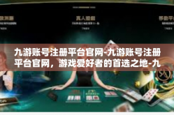 九游账号注册平台官网-九游账号注册平台官网，游戏爱好者的首选之地-九游账号注册平台官网