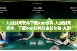 九游游戏软件下载app软件-九游游戏软件，下载app软件的全新体验-九游游戏软件下载app软件