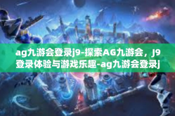 ag九游会登录j9-探索AG九游会，J9登录体验与游戏乐趣-ag九游会登录j9