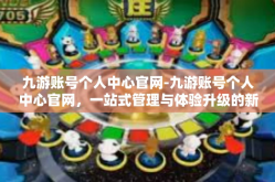 九游账号个人中心官网-九游账号个人中心官网，一站式管理与体验升级的新平台-九游账号个人中心官网