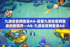 九游会官网登录AG-探索九游会官网登录的新境界—AG-九游会官网登录AG