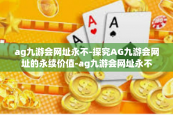 ag九游会网址永不-探究AG九游会网址的永续价值-ag九游会网址永不