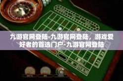 九游官网登陆-九游官网登陆，游戏爱好者的首选门户-九游官网登陆