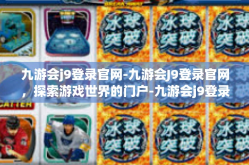 九游会j9登录官网-九游会J9登录官网，探索游戏世界的门户-九游会j9登录官网