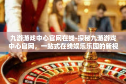 九游游戏中心官网在线-探秘九游游戏中心官网，一站式在线娱乐乐园的新视角-九游游戏中心官网在线
